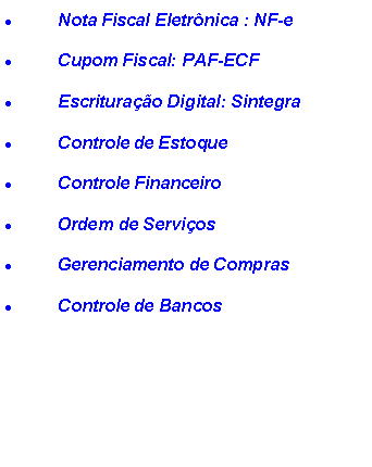 Caixa de texto: Nota Fiscal Eletrônica : NF-e
Cupom Fiscal: PAF-ECF
Escrituração Digital: Sintegra
Controle de Estoque
Controle Financeiro
Ordem de Serviços
Gerenciamento de Compras
Controle de Bancos